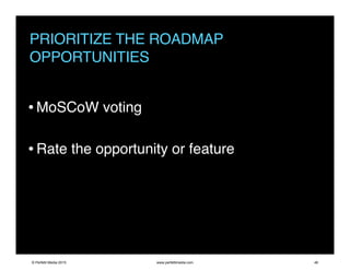 PRIORITIZE THE ROADMAP
OPPORTUNITIES
•MoSCoW voting
•Rate the opportunity or feature
© Perfetti Media 2015 www.perfettimedia.com 46
 