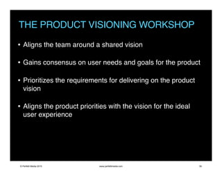 THE PRODUCT VISIONING WORKSHOP
• Aligns the team around a shared vision
• Gains consensus on user needs and goals for the product
• Prioritizes the requirements for delivering on the product
vision
• Aligns the product priorities with the vision for the ideal
user experience
© Perfetti Media 2015 www.perfettimedia.com 50
 