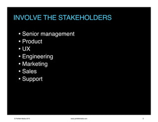 INVOLVE THE STAKEHOLDERS
• Senior management
• Product
• UX
• Engineering
• Marketing
• Sales
• Support
© Perfetti Media 2015 www.perfettimedia.com 9
 