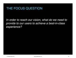 THE FOCUS QUESTION
In order to reach our vision, what do we need to
provide to our users to achieve a best-in-class
experi...