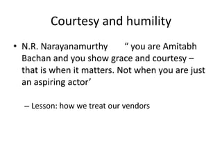 Courtesy and humility N.R. Narayanamurthy 	“ you are AmitabhBachan and you show grace and courtesy – that is when it matters. Not when you are just an aspiring actor’ Lesson: how we treat our vendors  