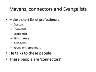 Mavens, connectors and EvangelistsMake a short list of professionals DoctorsJournalist EconomistFilm makers ArchitectsYoung entrepreneurs He talks to these people These people are ‘connectors’