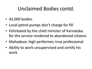 Unclaimed Bodies contd.42,000 bodiesLocal petrol pumps don’t charge for fillFelicitated by the chief minister of Karnataka for the service rendered to abandoned citizens Mahadeva: high performer, true professionalAbility to work unsupervised and certify his work 