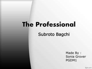 The Professional
Subroto Bagchi
Made By :
Sonia Grover
PGDM1
 