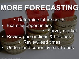 MORE FORECASTING
• Determine future needs
• Examine opportunities
• Survey market
• Review price indices & histories
• Review lead times
• Understand current & past trends
cc: Images_of_Money - https://www.flickr.com/photos/59937401@N07
 