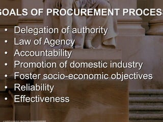 GOALS OF PROCUREMENT PROCESS
• Delegation of authority
• Law of Agency
• Accountability
• Promotion of domestic industry
• Foster socio-economic objectives
• Reliability
• Effectiveness
cc: SeeMidTN.com (aka Brent) - https://www.flickr.com/photos/94502827@N00
 