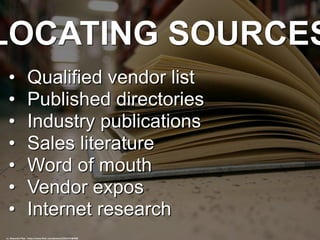 LOCATING SOURCES
• Qualified vendor list
• Published directories
• Industry publications
• Sales literature
• Word of mouth
• Vendor expos
• Internet research
cc: Alexandra*Rae - https://www.flickr.com/photos/22261474@N08
 
