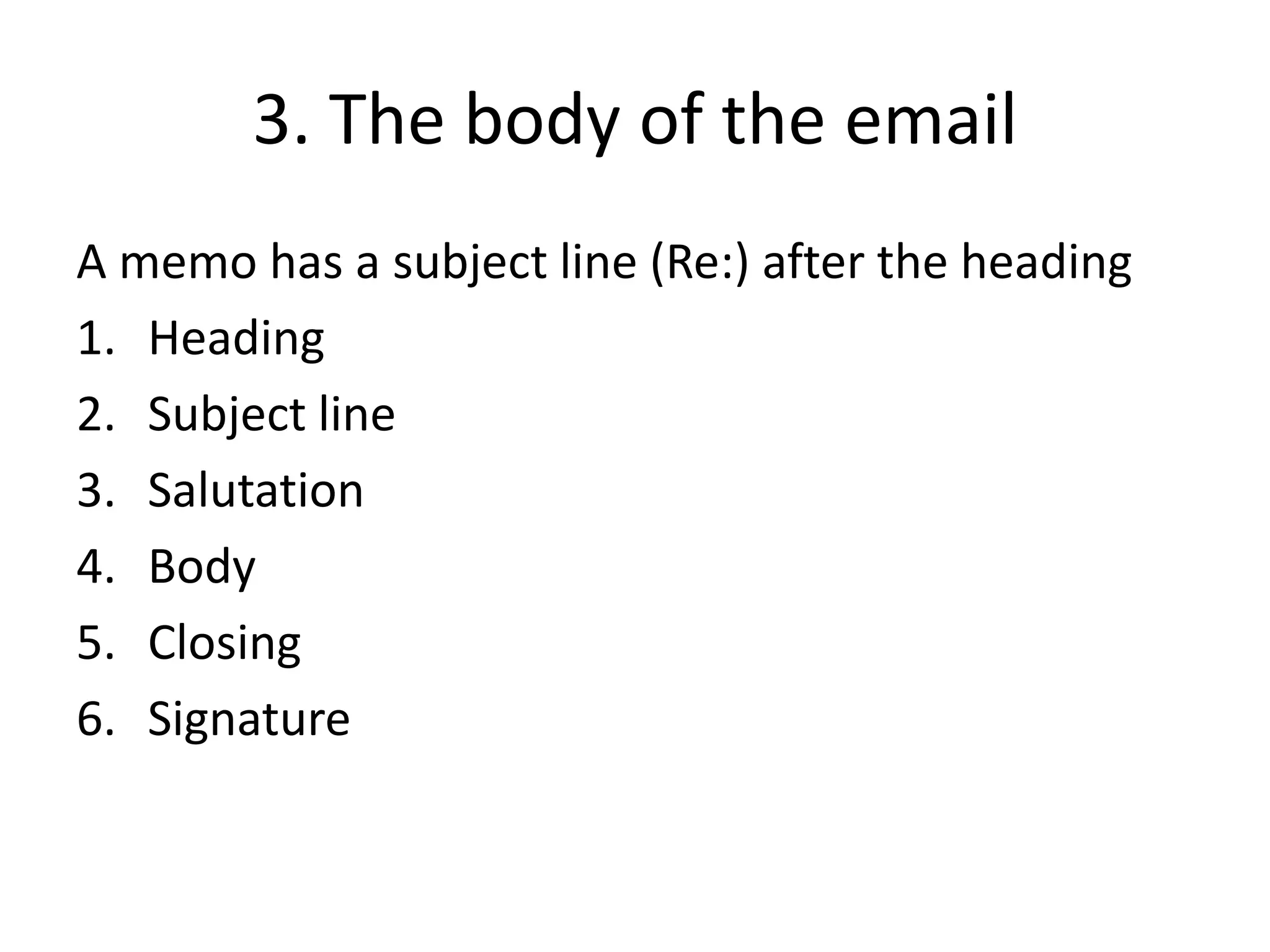 3. The body of the email
A memo has a subject line (Re:) after the heading
1. Heading
2. Subject line
3. Salutation
4. Body
5. Closing
6. Signature
 