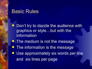 Basic Rules Don’t try to dazzle the audience with graphics or style…but with the information The medium is not the message The information is the message Use approximately six words per line and  six lines per page 