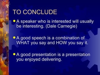 TO CONCLUDE A speaker who is interested will usually be interesting. (Dale Carnegie)   A good speech is a combination of WHAT you say and HOW you say it.  A good presentation is a presentation you enjoyed delivering.  