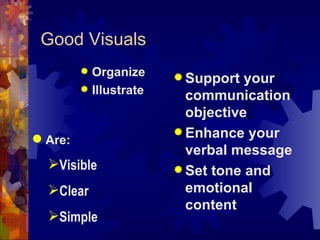 Good Visuals   Organize Illustrate  Support your communication objective  Enhance your verbal message  Set tone and emotional content Are:  Visible  Clear  Simple  