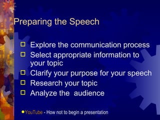 Preparing the Speech Explore the communication process Select appropriate information to your topic Clarify your purpose for your speech Research your topic Analyze the  audience YouTube  - How not to begin a presentation   