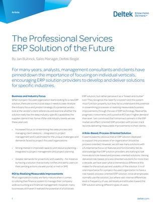 Article




The Professional Services
ERP Solution of the Future
By Jan Bultinck, Sales Manager, Deltek België


For many years, analysts, management consultants and clients have
pinned down the importance of focusing on individual verticals,
encouraging ERP solution providers to develop and deliver solutions
for specific industries.

Business and Industry Focus                                          ERP solution, but rather perceive it as a “bread-and-butter”
When a project-focused organization starts looking for a new ERP     tool. They recognize the need for a system and the system
solution, there are some crucial steps it needs to take: Analyze     must function properly, but they fail to understand the potential
the industry focus and product strategy of a potential vendor,       in streamlining processes or realizing measurable business
look at the vendor’s client references and examine whether the       improvements through the use of ERP technology. Meanwhile,
solution really has the deep industry-specific capabilities the      pragmatic investments and a positive ROI are in higher demand
supplier claims it has. Some of the vital industry trends we see     than ever. I am convinced that tomorrow’s winners in the ERP
these years are:                                                     market are effect-oriented ERP providers with proven track
                                                                     records delivering measurable improvements to their clients.
•	 Increased focus on streamlining the sales process and
   managing client relations – integrated to project                 A Role-Based, Process-Oriented Solution
   management and customized for the unique challenges and           It seems patently obvious that an ERP solution deployed
   demands faced by project-focused organizations                    to support the processes of an organization should be
                                                                     process-oriented. However, we still see many solutions with
•	 Strong interest in improved capacity and resource planning –      a fundamental focus on features and functionality. We do
   integrated to project management and project planning             acknowledge that ERP solution providers are starting to talk
                                                                     more about role-based and process-oriented solutions. Having
•	 Greater demands for proactivity and usability – for instance      delivered role-based, process-oriented solutions for more than
   by having a solution that actively notifies and alerts users on   a decade, we have seen what a tremendous difference this
   their pending actions via web portal, e-mail or SMS               makes for the actual use and usability of the solution. It is of
                                                                     vital importance for a project-focused organization to have a
ROI by Realizing Measurable Improvements                             role-based, process-oriented ERP solution, since all employees
Most organizations today are fairly mature when it comes             normally use the solution, but where vast internal differences
to utilizing their finance system to manage their company-           exist in frequency of use, skill levels and attitudes toward the
wide accounting and financial management. However, many              ERP solution among different types of users.
businesses still haven’t realized the potential of a full-blown


1                                                                                                                         deltek.com
 