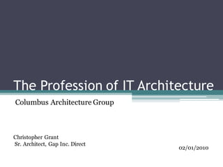 The Profession of IT Architecture
Christopher Grant
Sr. Architect, Gap Inc. Direct
02/01/2010
Columbus Architecture Group
 