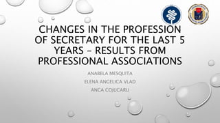 CHANGES IN THE PROFESSION
OF SECRETARY FOR THE LAST 5
YEARS – RESULTS FROM
PROFESSIONAL ASSOCIATIONS
ANABELA MESQUITA
ELENA ANGELICA VLAD
ANCA COJUCARU
 
