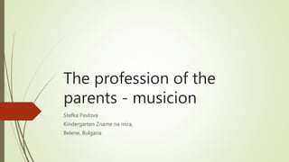 The profession of the
parents - musicion
Stefka Pavlova
Kindergarten Zname na mira,
Belene, Bulgaria
 