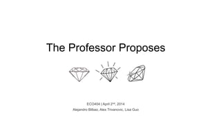 The Professor Proposes
ECO404 | April 2nd, 2014
Alejandro Bilbao, Alex Trivanovic, Lisa Guo
 