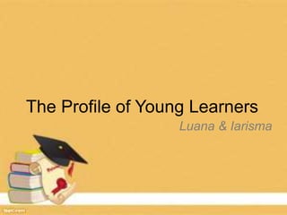 The Profile of Young Learners
Luana & Iarisma
 