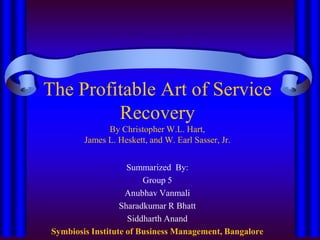 The Profitable Art of Service RecoveryBy Christopher W.L. Hart,James L. Heskett, and W. Earl Sasser, Jr. Summarized  By: Group 5 Anubhav Vanmali Sharadkumar R Bhatt Siddharth Anand Symbiosis Institute of Business Management, Bangalore 