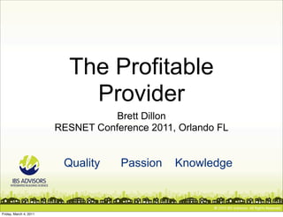 The Profitable
                            Provider
                                   Brett Dillon
                        RESNET Conference 2011, Orlando FL


                         Quality    Passion    Knowledge



Friday, March 4, 2011
 