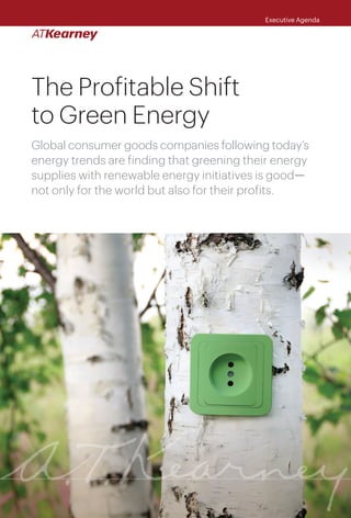 Executive Agenda
The Profitable Shift
to Green Energy
Global consumer goods companies following today’s
energy trends are finding that greening their energy
supplies with renewable energy initiatives is good—
not only for the world but also for their profits.
 