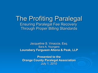 The Profiting Paralegal Ensuring Paralegal Fee Recovery  Through Proper Billing Standards Jacqueline S. Vinaccia, Esq. Sara A. Youngers Lounsbery Ferguson Altona & Peak, LLP Presented to the Orange County Paralegal Association July 1, 2010 