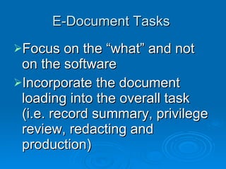 E-Document Tasks  Focus on the “what” and not on the software Incorporate the document loading into the overall task (i.e. record summary, privilege review, redacting and production) 