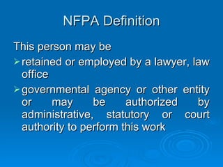 NFPA Definition This person may be retained or employed by a lawyer, law office governmental agency or other entity or may be authorized by administrative, statutory or court authority to perform this work  