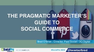 #SocialPro #22B @tweetsofbrad
Brad O’Brien / Director, Paid Social / 3Q Digital
THE PRAGMATIC MARKETER’S
GUIDE TO
SOCIAL COMMERCE
 