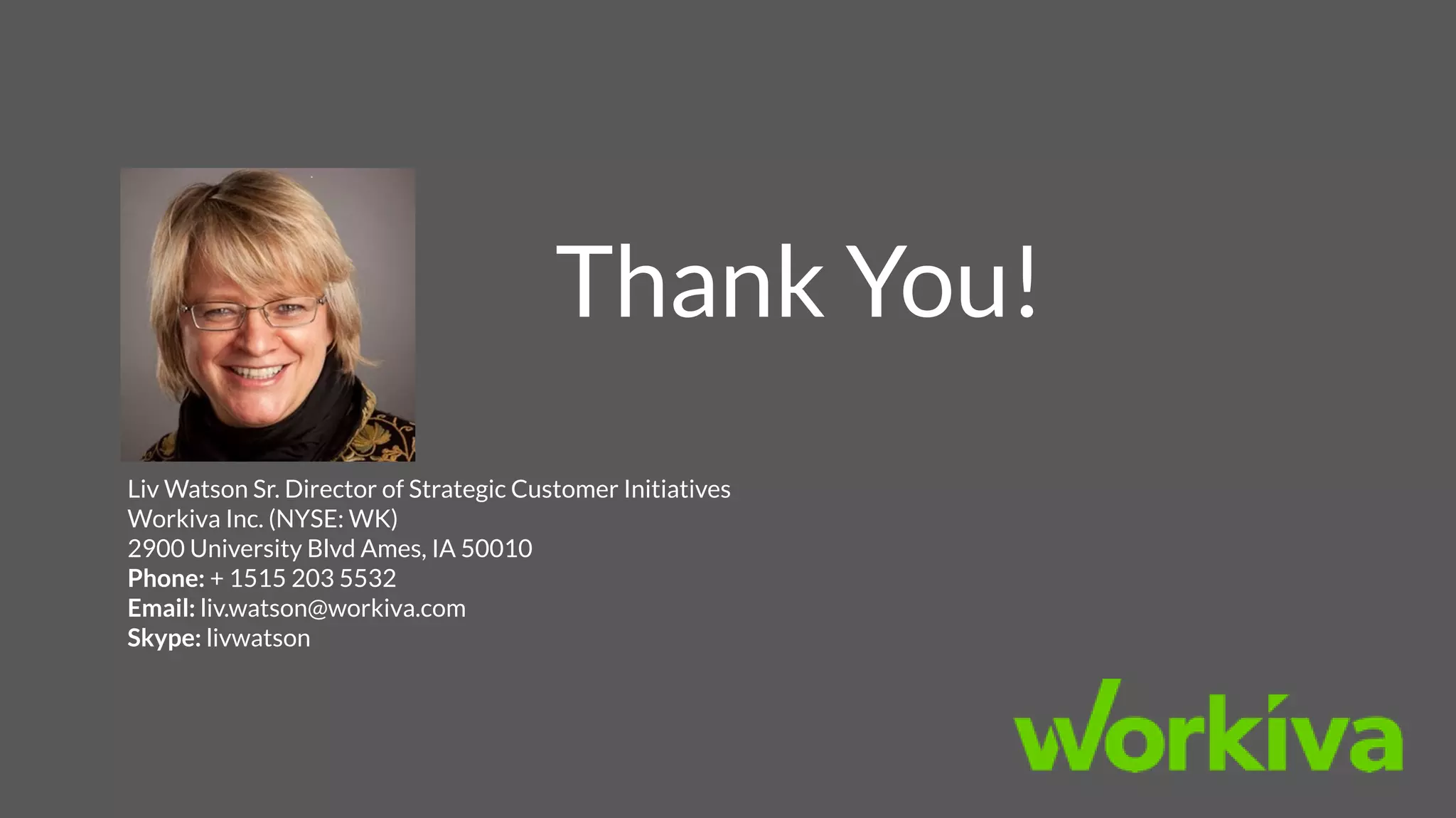 Thank You!
Liv Watson Sr. Director of Strategic Customer Initiatives
Workiva Inc. (NYSE: WK)
2900 University Blvd Ames, IA 50010
Phone: + 1515 203 5532
Email: liv.watson@workiva.com
Skype: livwatson
 