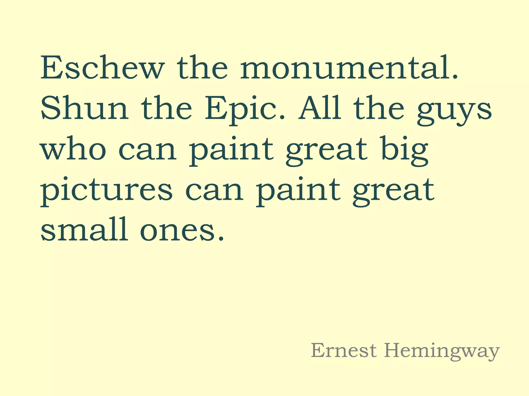 Eschew the monumental.
Shun the Epic. All the guys
who can paint great big
pictures can paint great
small ones.
Ernest Hemingway
 