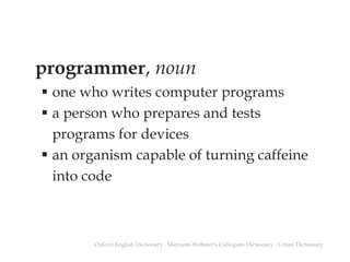 programmer, noun
 one who writes computer programs
 a person who prepares and tests
programs for devices
 an organism capable of turning caffeine
into code
Oxford English Dictionary ∙ Merriam-Webster's Collegiate Dictionary ∙ Urban Dictionary
 
