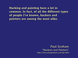 Hacking and painting have a lot in
common. In fact, of all the different types
of people I've known, hackers and
painters are among the most alike.
Paul Graham
"Hackers and Painters"
http://www.paulgraham.com/hp.html
 