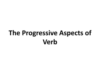 The Progressive Aspects of
Verb
 