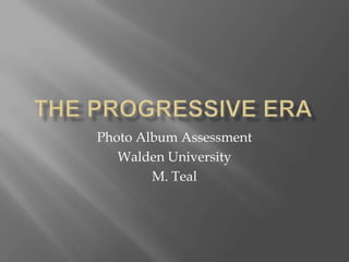 The Progressive Era Photo Album Assessment  Walden University M. Teal 