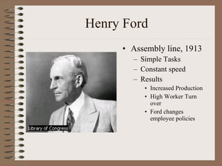 Henry Ford Assembly line, 1913 Simple Tasks Constant speed Results Increased Production High Worker Turn over Ford changes employee policies 