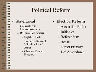 Political Reform State/Local Councils vs. Commissioners  Reform Politicians Fightin’ Bob Toledo’s Samuel “Golden Rule” Jones Charles Evans Hughes Election Reform Australian Ballot Initiative Referendum Recall Direct Primary 17 th  Amendment 