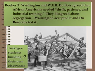 Booker T. Washington and W.E.B. Du Bois agreed that African Americans needed “thrift, patience, and industrial training.”  They disagreed about segregation—Washington accepted it and Du Bois rejected it. Tuskegee students building    their own classrooms  