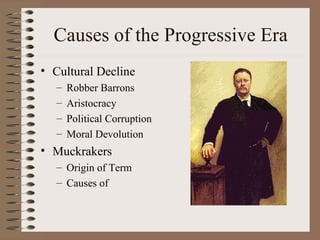 Causes of the Progressive Era
• Cultural Decline
   –   Robber Barrons
   –   Aristocracy
   –   Political Corruption
   –   Moral Devolution
• Muckrakers
   – Origin of Term
   – Causes of
 