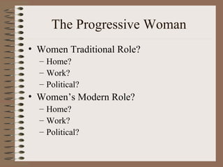 The Progressive Woman
• Women Traditional Role?
  – Home?
  – Work?
  – Political?
• Women’s Modern Role?
  – Home?
  – Work?
  – Political?
 