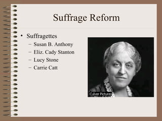 Suffrage Reform
• Suffragettes
   –   Susan B. Anthony
   –   Eliz. Cady Stanton
   –   Lucy Stone
   –   Carrie Catt
 