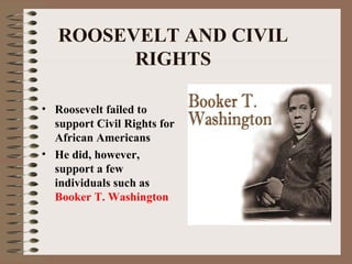 ROOSEVELT AND CIVIL
         RIGHTS

• Roosevelt failed to
  support Civil Rights for
  African Americans
• He did, however,
  support a few
  individuals such as
  Booker T. Washington
 