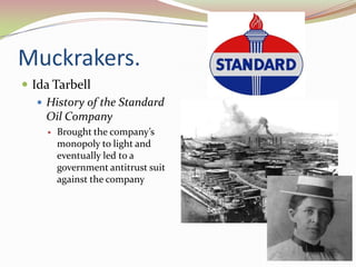 Muckrakers.
 Ida Tarbell
    History of the Standard
     Oil Company
        Brought the company’s
         monopoly to light and
         eventually led to a
         government antitrust suit
         against the company
 