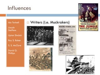 Influences
Ida Tarbell
Lincoln
Steffens
Upton Sinclair

Ray S. Baker
S. S. McClure
David G.
Phillips



Writers (i.e. Muckrakers)

 