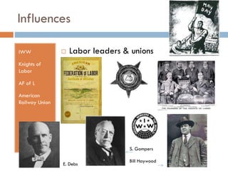 Influences
IWW



Labor leaders & unions

Knights of
Labor
AF of L
American
Railway Union

S. Gompers
E. Debs

Bill Haywood

 