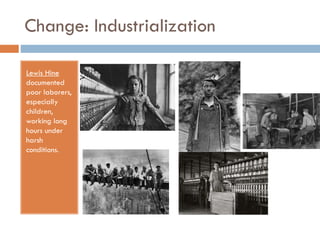 Change: Industrialization
Lewis Hine
documented
poor laborers,
especially
children,
working long
hours under
harsh
conditions.

 