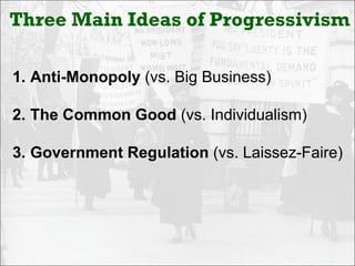 Three Main Ideas of Progressivism

1. Anti-Monopoly (vs. Big Business)

2. The Common Good (vs. Individualism)

3. Government Regulation (vs. Laissez-Faire)
 