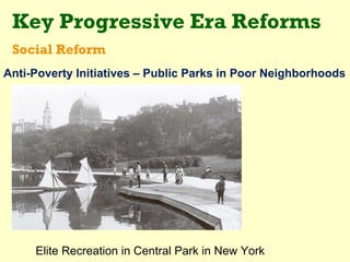 Key Progressive Era Reforms
 Social Reform
Anti-Poverty Initiatives – Public Parks in Poor Neighborhoods




     Elite Recreation in Central Park in New York
 