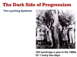 The Dark Side of Progressism
The Lynching Epidemic




                        183 lynchings a year in the 1890s
                        Or 1 every two days
 