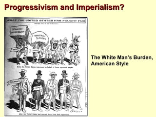 Progressivism and Imperialism?




                     The White Man’s Burden,
                     American Style
 